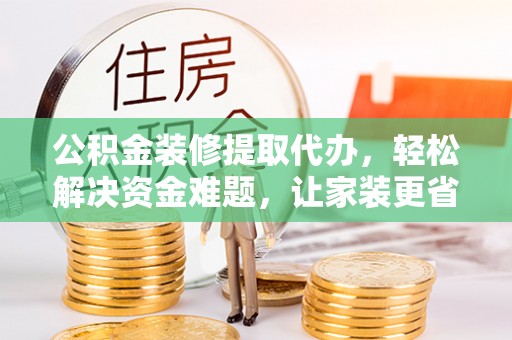 清徐公积金装修提取代办，轻松解决资金难题，让家装更省心