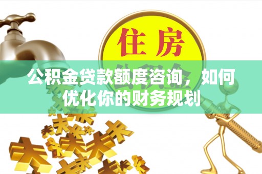 清徐公积金贷款额度咨询，如何优化你的财务规划
