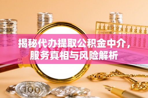 清徐揭秘代办提取公积金中介，服务真相与风险解析