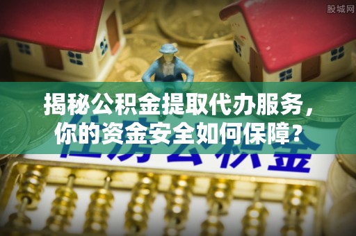 清徐揭秘公积金提取代办服务，你的资金安全如何保障？
