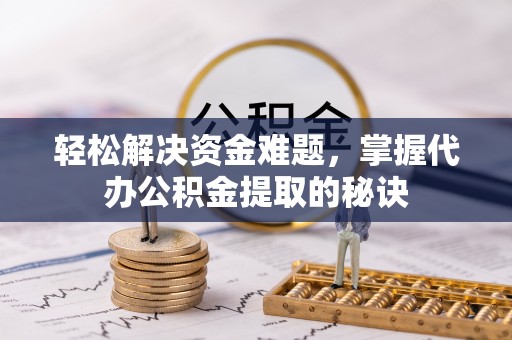 清徐轻松解决资金难题，掌握代办公积金提取的秘诀