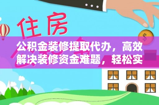 清徐公积金装修提取代办，高效解决装修资金难题，轻松实现家居梦想