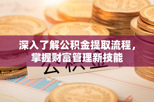 清徐深入了解公积金提取流程，掌握财富管理新技能