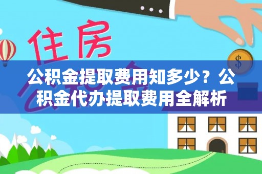 清徐公积金提取费用知多少？公积金代办提取费用全解析