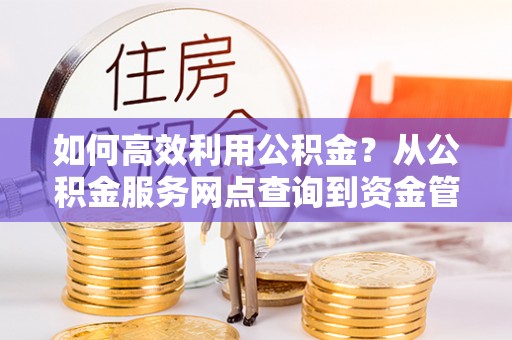 清徐如何高效利用公积金？从公积金服务网点查询到资金管理全攻略