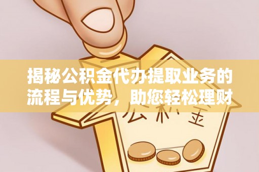 清徐揭秘公积金代办提取业务的流程与优势，助您轻松理财