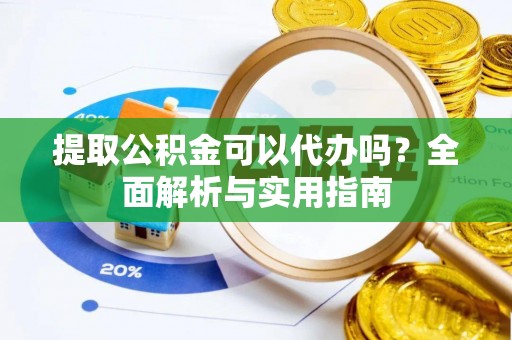 清徐提取公积金可以代办吗？全面解析与实用指南