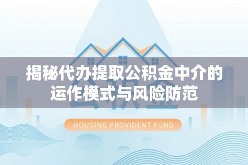 清徐揭秘代办提取公积金中介的运作模式与风险防范