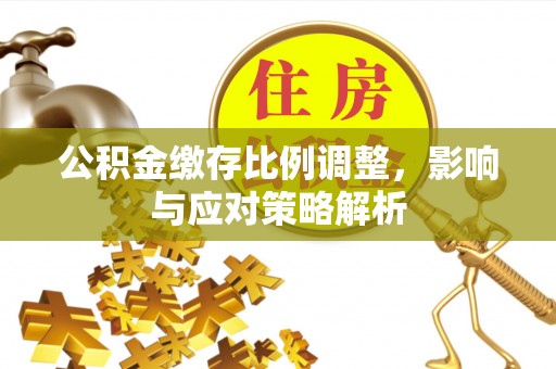 清徐公积金缴存比例调整，影响与应对策略解析