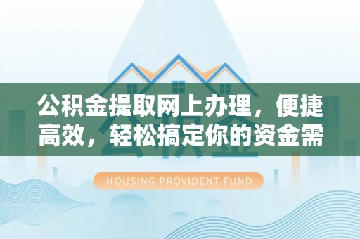 清徐公积金提取网上办理，便捷高效，轻松搞定你的资金需求